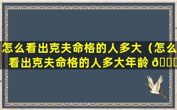 怎么看出克夫命格的人多大（怎么看出克夫命格的人多大年龄 🕊 ）